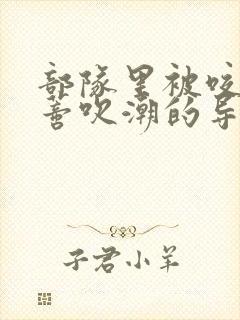 部队里被咬住花蒂吹潮的导演是谁