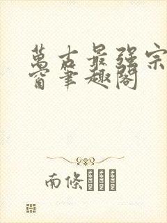 万古最强宗无弹窗笔趣阁