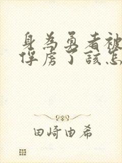 身为勇者被魔王俘虏了该怎么办