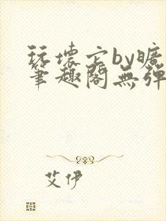 玩坏它by旷极笔趣阁无弹窗最新章节