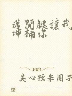 迈开腿让我的坤坤桶你