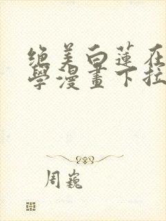 绝美白莲在线教学漫画下拉式六漫画封面