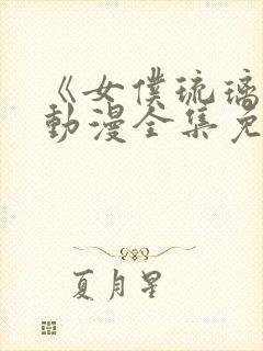 《女仆琉璃川》动漫全集免费观看高清