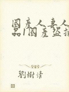 国产人妻人伦精品1国产盗摄