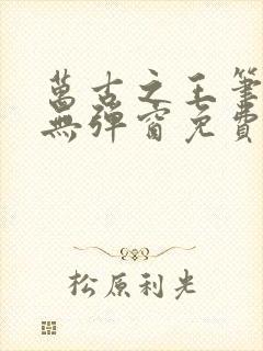 万古之王笔趣阁无弹窗免费阅读