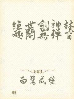 绝世剑神林辰笔趣阁无弹窗