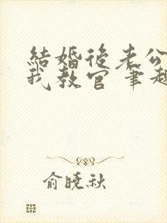 结婚后老公成了我教官 笔趣阁