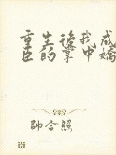 重生后我成了权臣的掌中娇全本下载