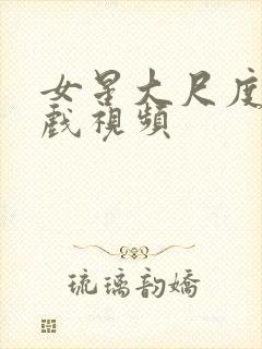 女星大尺度激情戏视频