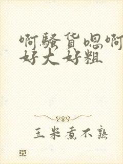 啊骚货嗯啊啊啊好大好粗