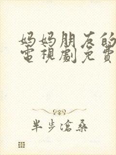 妈妈朋友的女儿电视剧免费播放全集高清