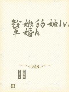 粉嫩的她1v1军婚h