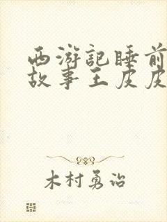 西游记睡前故事故事王皮皮