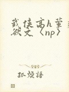 武侠高h荤爽肉欲文〈np〉