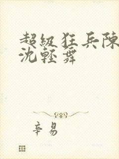 超级狂兵陈六何沈轻舞