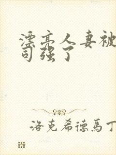 漂亮人妻被夫上司强了