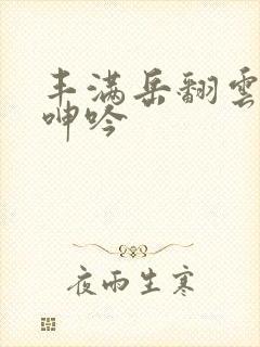 丰满岳翻云覆雨呻吟