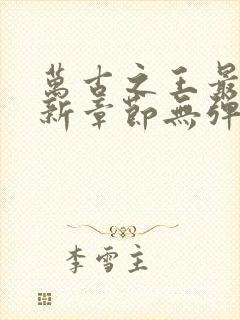 万古之王最新更新章节无弹窗免费