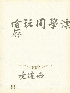 偷玩同学漂亮麻麻