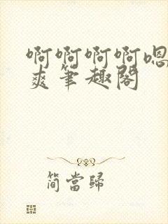 啊啊啊啊嗯唔好爽笔趣阁