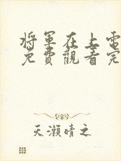 将军在上电视剧免费观看完整版高清