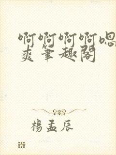 啊啊啊啊嗯唔好爽笔趣阁