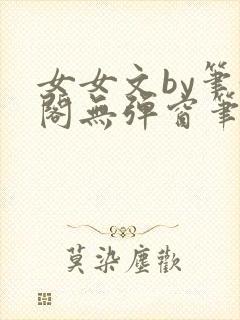 女女文by笔趣阁无弹窗笔趣阁