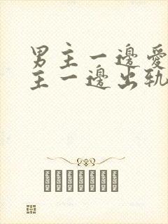 男主一边爱着女主一边出轨笔趣阁