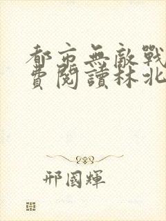 都市无敌战神免费阅读林北