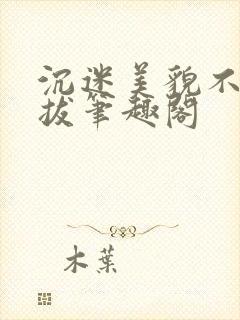 沉迷美貌不可自拔笔趣阁