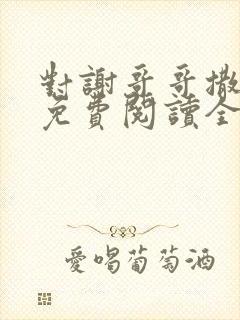 对谢哥哥撒个娇免费阅读全文笔趣阁