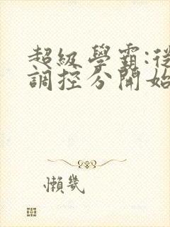 超级学霸:从低调控分开始笔趣阁