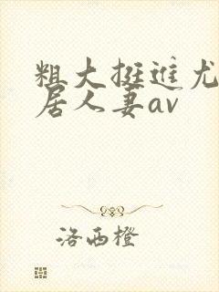 粗大挺进尤物邻居人妻av