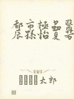 都市极品医神叶辰孙怡夏若雪在哪看小说