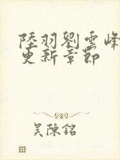 陆羽刘云峰最新更新章节