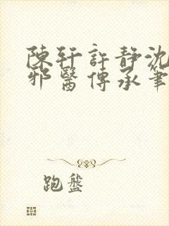 陈轩许静沈冰岚邪医传承笔趣阁