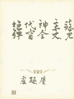 绝代神主苏莫无弹窗全文免费阅读