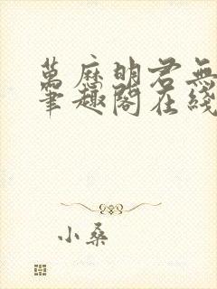 万历明君无删减笔趣阁在线阅读全文