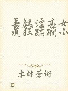 长腿漂亮女神被疯狂蹂躏小说