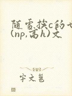 随处挨c的世界(np,高h)文