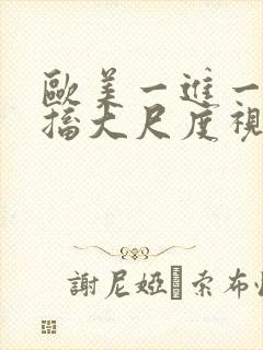 欧美一进一出抽搐大尺度视频在哪里