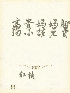 高贵妈妈脚下贱狗小说免费阅读