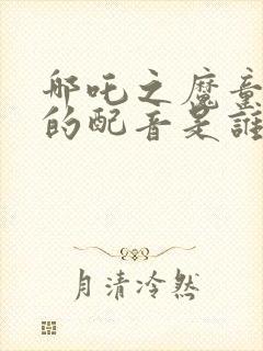 哪吒之魔童降世的配音是谁