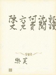 陈六何沈轻舞全文免费阅读最新章节 小说