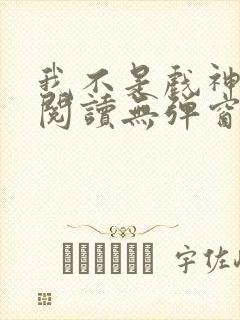 我不是戏神在线阅读无弹窗小说