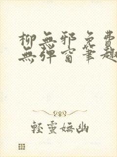 柳无邪免费阅读无弹窗笔趣阁封面