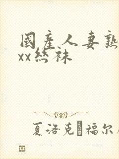 国产人妻熟女ⅹxx丝袜