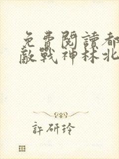 免费阅读都市无敌战神林北