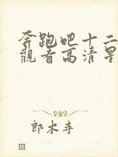 奔跑吧十二在线观看高清星辰影视