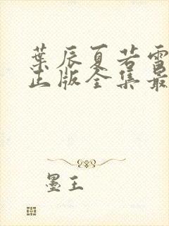 叶辰夏若雪孙怡正版全集最近章节